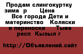 Продам слингокуртку, зима, р.46 › Цена ­ 4 000 - Все города Дети и материнство » Коляски и переноски   . Тыва респ.,Кызыл г.